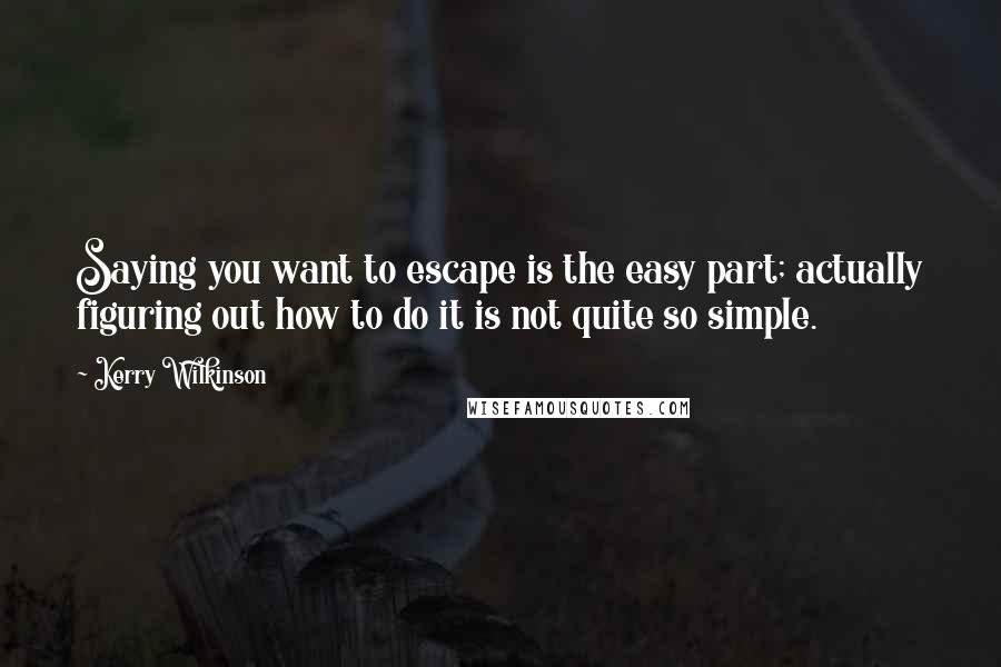 Kerry Wilkinson Quotes: Saying you want to escape is the easy part; actually figuring out how to do it is not quite so simple.