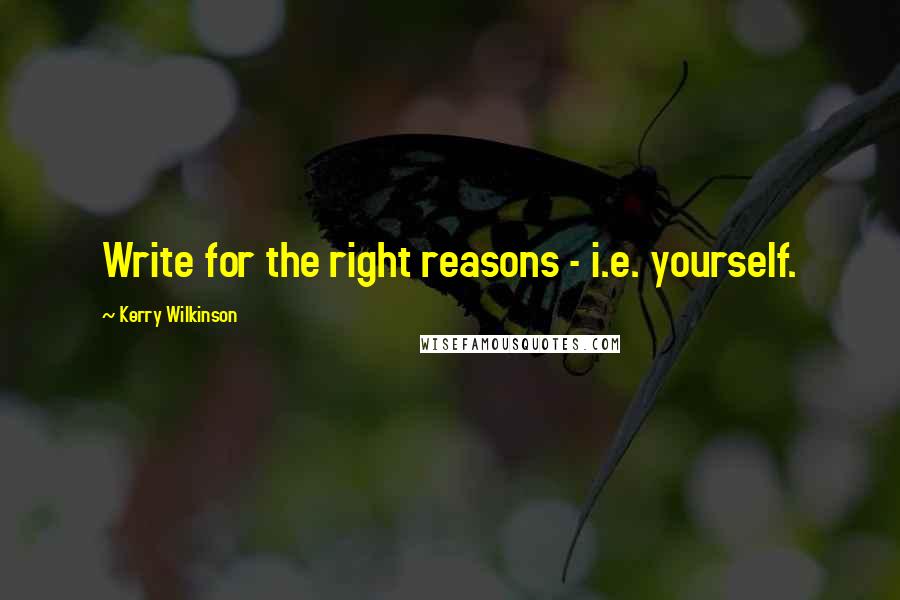 Kerry Wilkinson Quotes: Write for the right reasons - i.e. yourself.