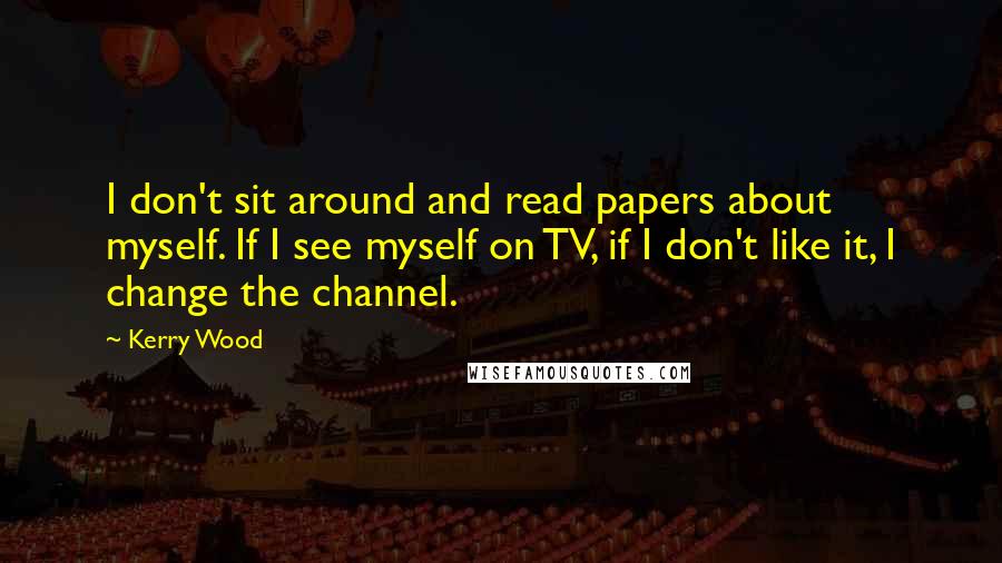 Kerry Wood Quotes: I don't sit around and read papers about myself. If I see myself on TV, if I don't like it, I change the channel.