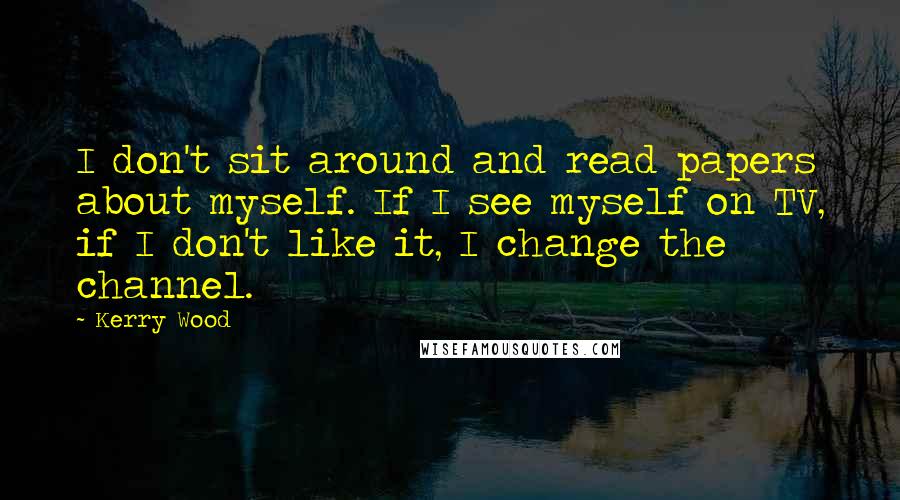 Kerry Wood Quotes: I don't sit around and read papers about myself. If I see myself on TV, if I don't like it, I change the channel.