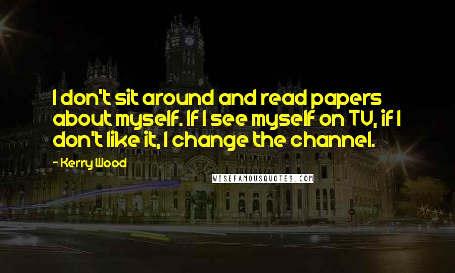 Kerry Wood Quotes: I don't sit around and read papers about myself. If I see myself on TV, if I don't like it, I change the channel.