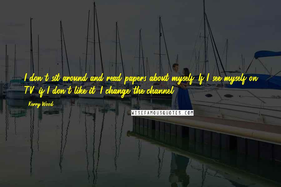 Kerry Wood Quotes: I don't sit around and read papers about myself. If I see myself on TV, if I don't like it, I change the channel.