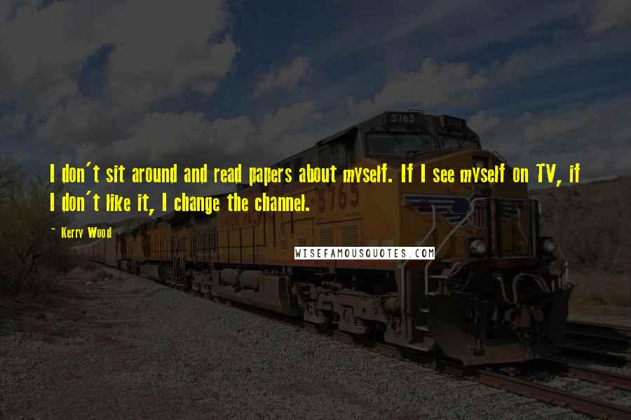 Kerry Wood Quotes: I don't sit around and read papers about myself. If I see myself on TV, if I don't like it, I change the channel.