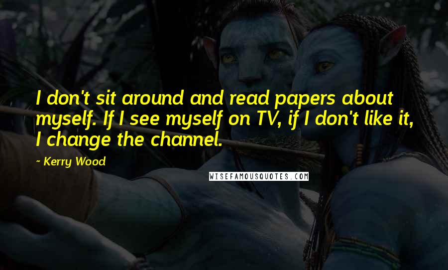 Kerry Wood Quotes: I don't sit around and read papers about myself. If I see myself on TV, if I don't like it, I change the channel.