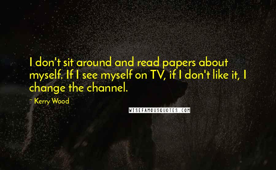 Kerry Wood Quotes: I don't sit around and read papers about myself. If I see myself on TV, if I don't like it, I change the channel.