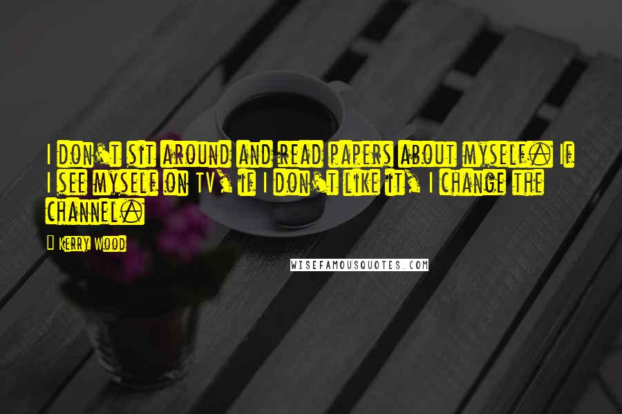 Kerry Wood Quotes: I don't sit around and read papers about myself. If I see myself on TV, if I don't like it, I change the channel.