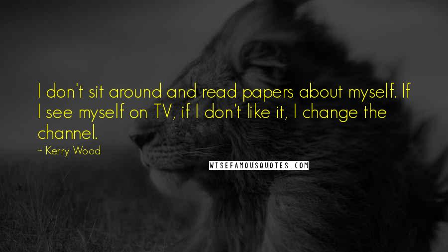 Kerry Wood Quotes: I don't sit around and read papers about myself. If I see myself on TV, if I don't like it, I change the channel.