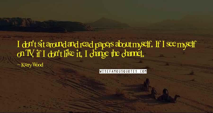 Kerry Wood Quotes: I don't sit around and read papers about myself. If I see myself on TV, if I don't like it, I change the channel.