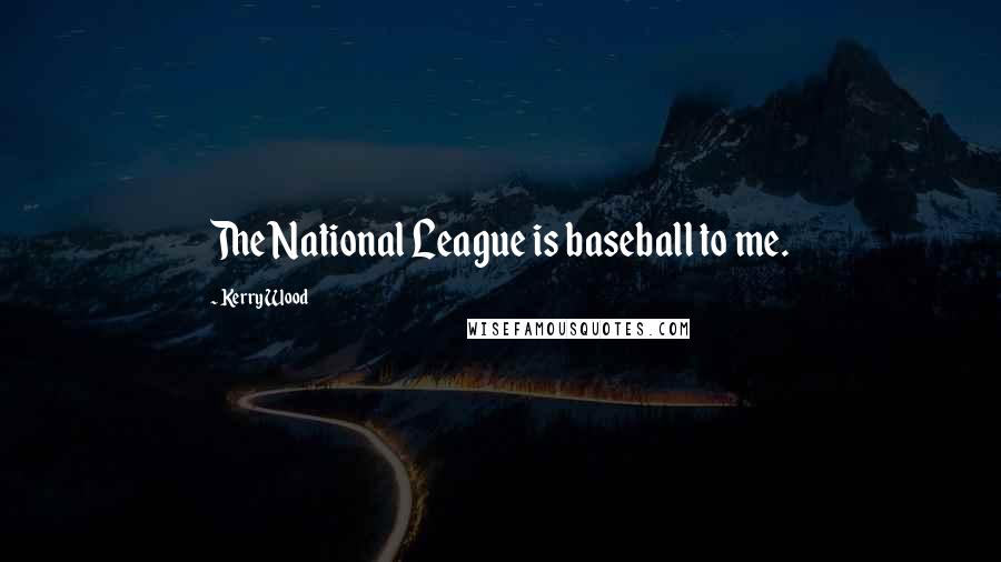 Kerry Wood Quotes: The National League is baseball to me.