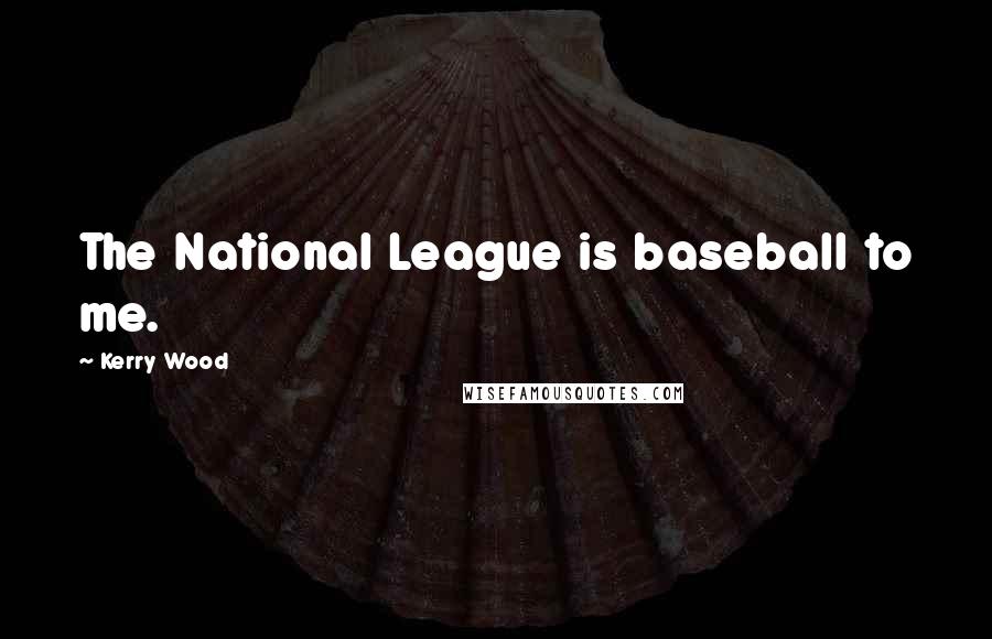 Kerry Wood Quotes: The National League is baseball to me.