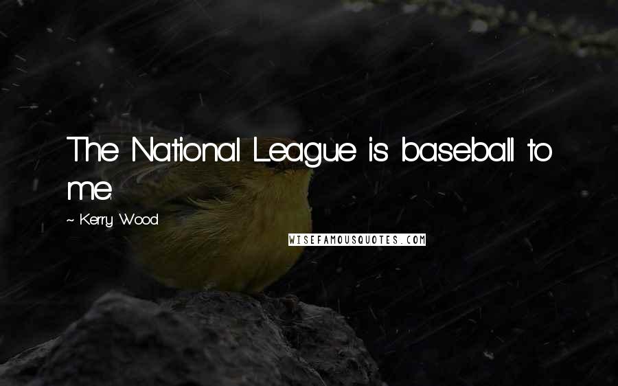 Kerry Wood Quotes: The National League is baseball to me.