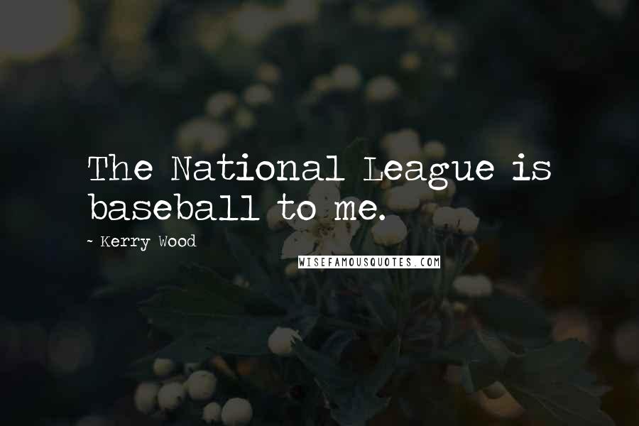 Kerry Wood Quotes: The National League is baseball to me.