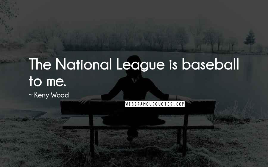 Kerry Wood Quotes: The National League is baseball to me.