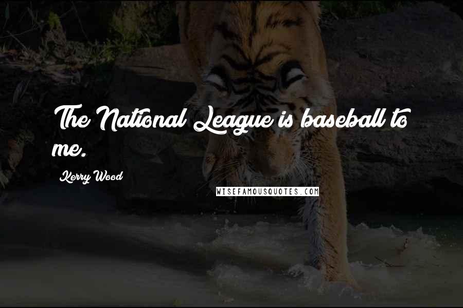 Kerry Wood Quotes: The National League is baseball to me.