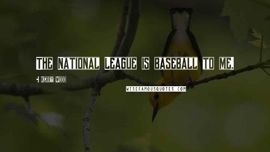 Kerry Wood Quotes: The National League is baseball to me.