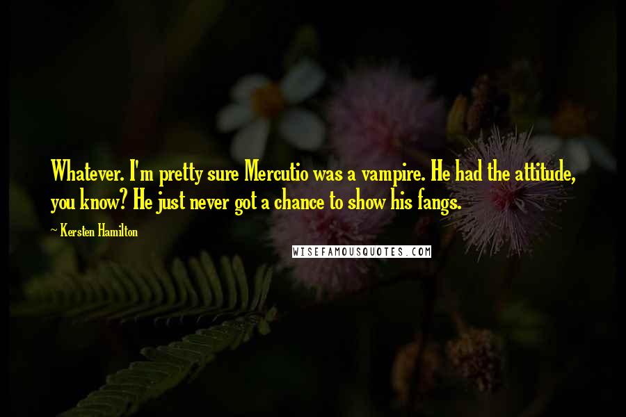 Kersten Hamilton Quotes: Whatever. I'm pretty sure Mercutio was a vampire. He had the attitude, you know? He just never got a chance to show his fangs.