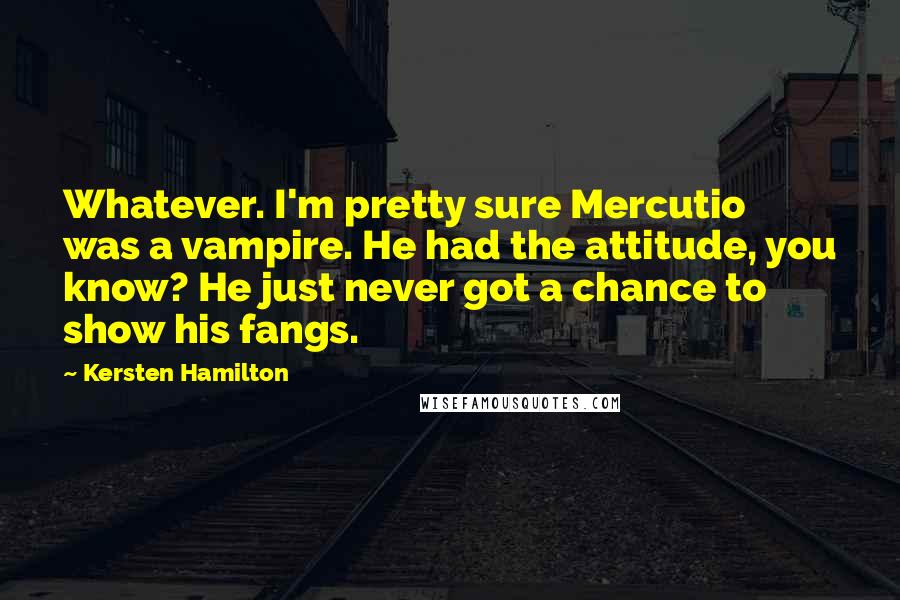 Kersten Hamilton Quotes: Whatever. I'm pretty sure Mercutio was a vampire. He had the attitude, you know? He just never got a chance to show his fangs.