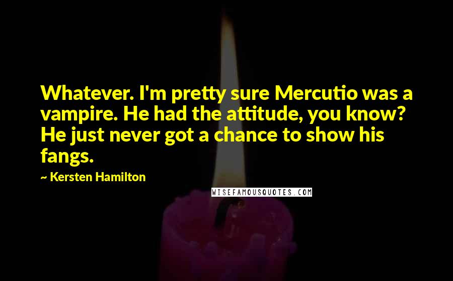 Kersten Hamilton Quotes: Whatever. I'm pretty sure Mercutio was a vampire. He had the attitude, you know? He just never got a chance to show his fangs.