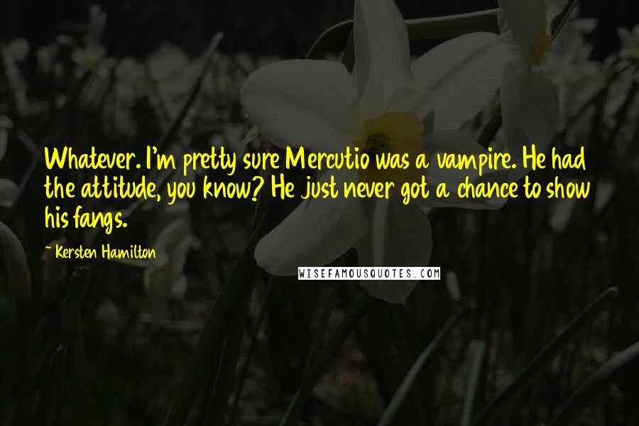 Kersten Hamilton Quotes: Whatever. I'm pretty sure Mercutio was a vampire. He had the attitude, you know? He just never got a chance to show his fangs.