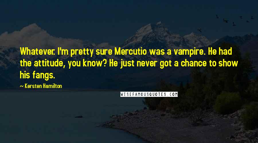 Kersten Hamilton Quotes: Whatever. I'm pretty sure Mercutio was a vampire. He had the attitude, you know? He just never got a chance to show his fangs.
