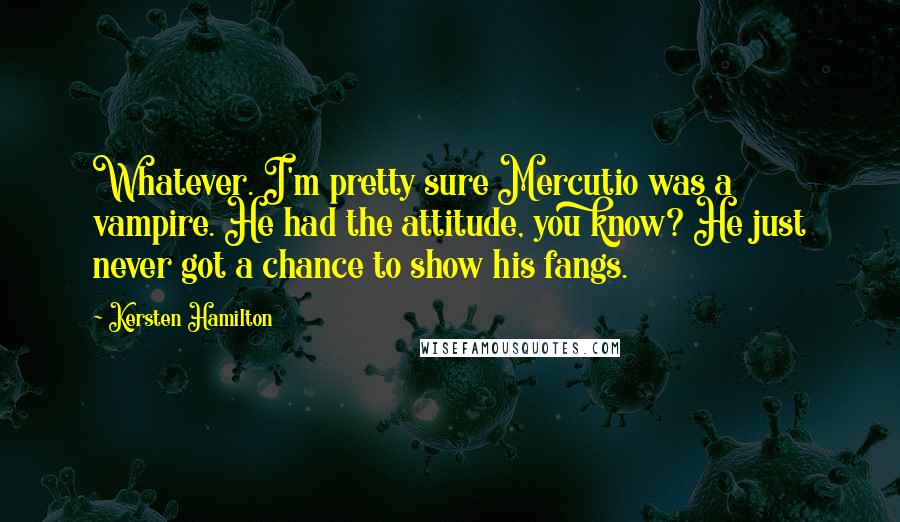 Kersten Hamilton Quotes: Whatever. I'm pretty sure Mercutio was a vampire. He had the attitude, you know? He just never got a chance to show his fangs.