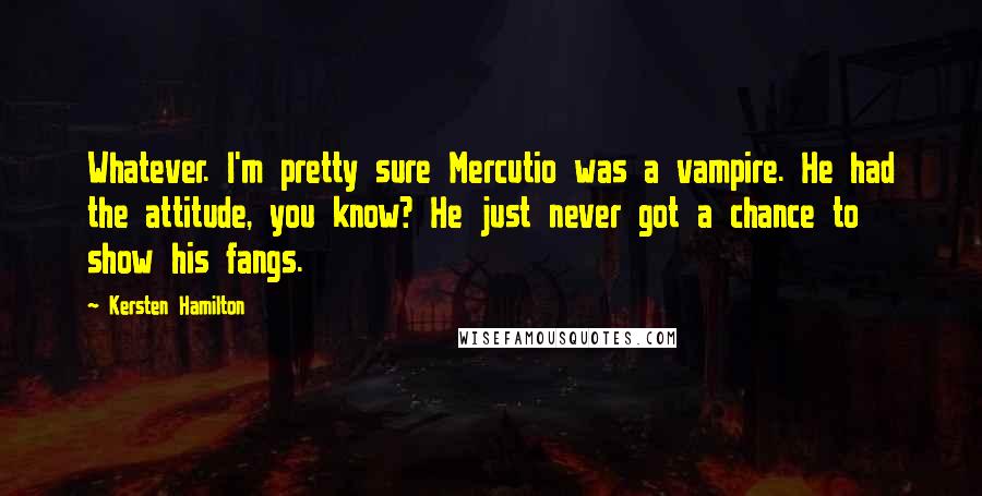 Kersten Hamilton Quotes: Whatever. I'm pretty sure Mercutio was a vampire. He had the attitude, you know? He just never got a chance to show his fangs.