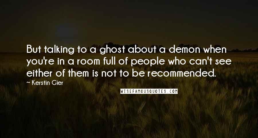 Kerstin Gier Quotes: But talking to a ghost about a demon when you're in a room full of people who can't see either of them is not to be recommended.