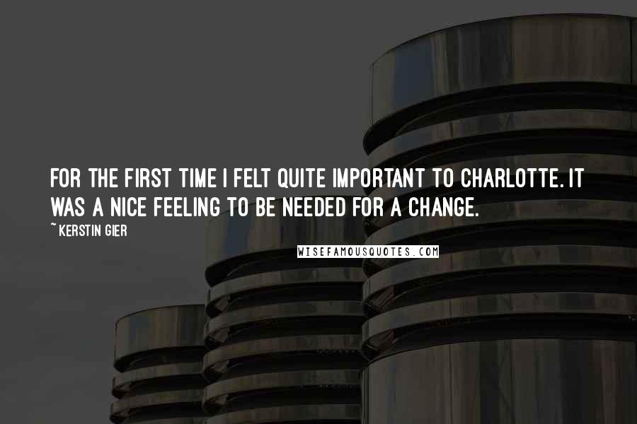 Kerstin Gier Quotes: For the first time I felt quite important to Charlotte. It was a nice feeling to be needed for a change.