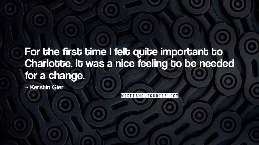 Kerstin Gier Quotes: For the first time I felt quite important to Charlotte. It was a nice feeling to be needed for a change.