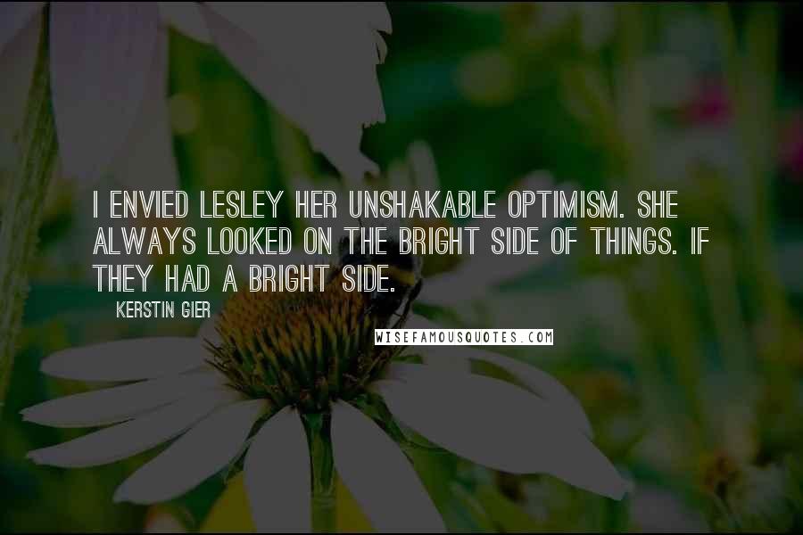 Kerstin Gier Quotes: I envied Lesley her unshakable optimism. She always looked on the bright side of things. If they Had a bright side.