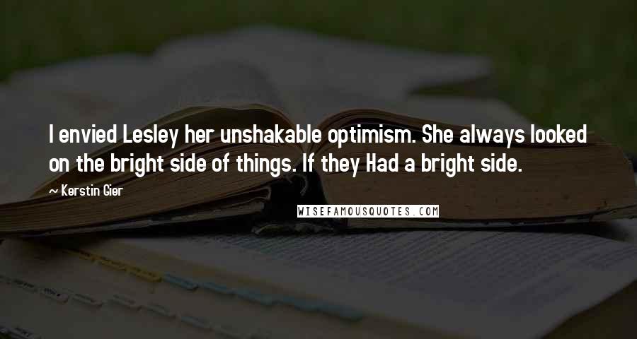 Kerstin Gier Quotes: I envied Lesley her unshakable optimism. She always looked on the bright side of things. If they Had a bright side.