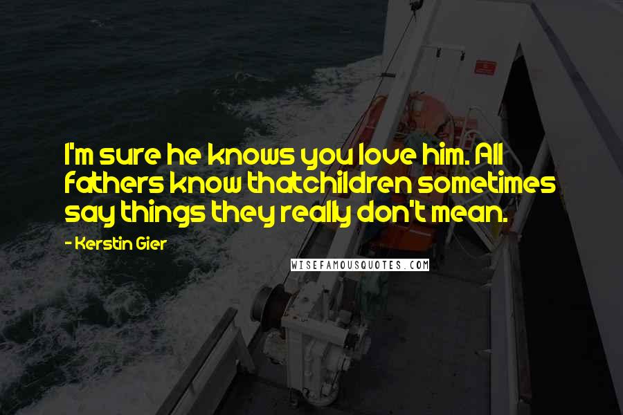 Kerstin Gier Quotes: I'm sure he knows you love him. All fathers know thatchildren sometimes say things they really don't mean.