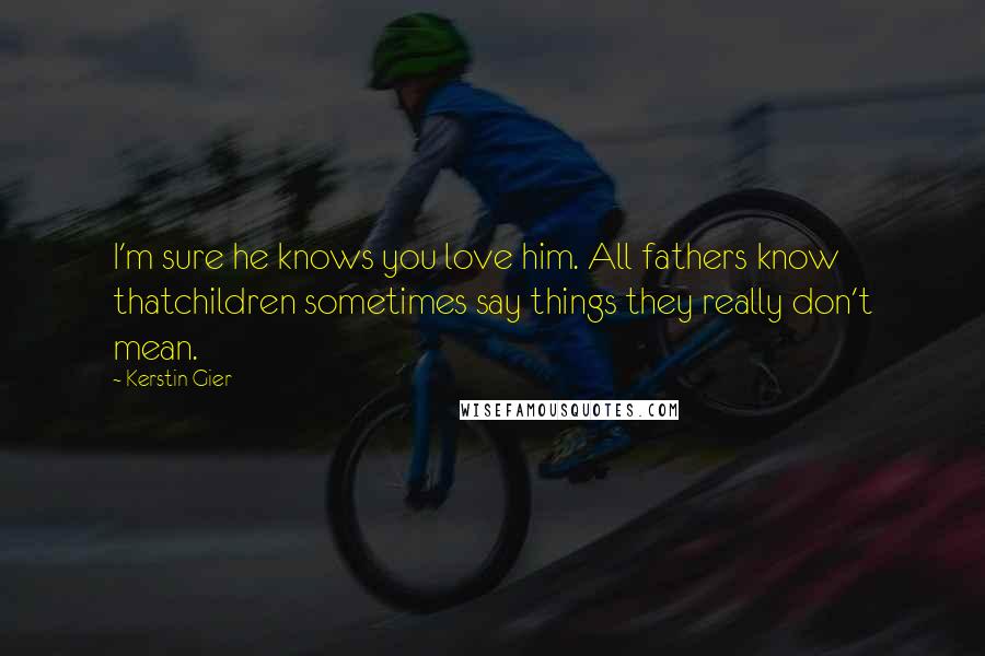 Kerstin Gier Quotes: I'm sure he knows you love him. All fathers know thatchildren sometimes say things they really don't mean.