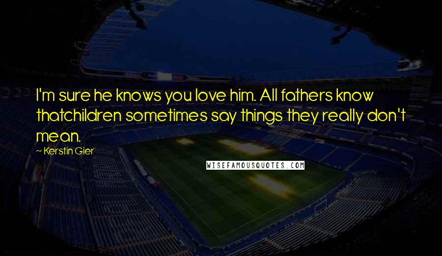 Kerstin Gier Quotes: I'm sure he knows you love him. All fathers know thatchildren sometimes say things they really don't mean.