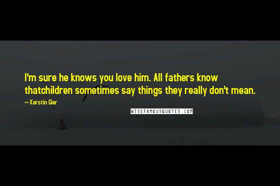 Kerstin Gier Quotes: I'm sure he knows you love him. All fathers know thatchildren sometimes say things they really don't mean.