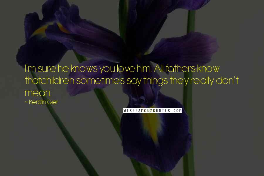 Kerstin Gier Quotes: I'm sure he knows you love him. All fathers know thatchildren sometimes say things they really don't mean.