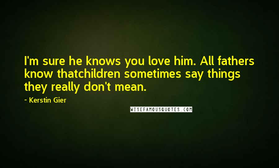 Kerstin Gier Quotes: I'm sure he knows you love him. All fathers know thatchildren sometimes say things they really don't mean.