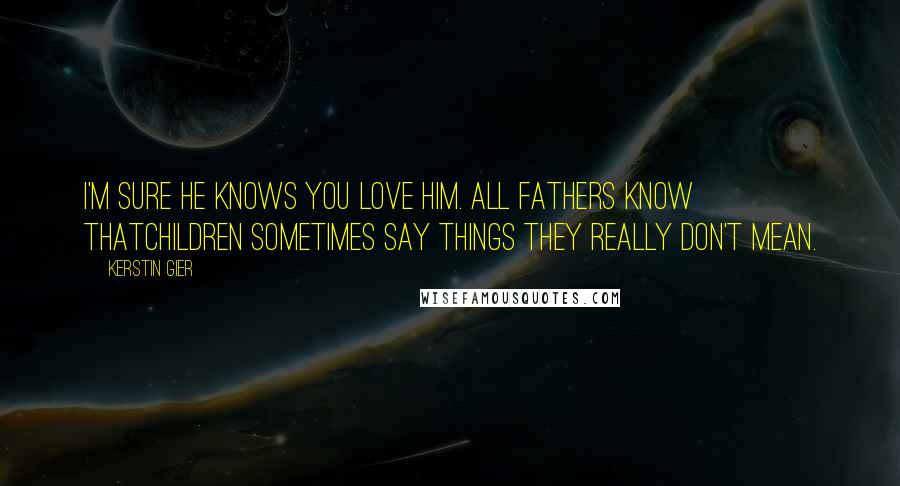 Kerstin Gier Quotes: I'm sure he knows you love him. All fathers know thatchildren sometimes say things they really don't mean.