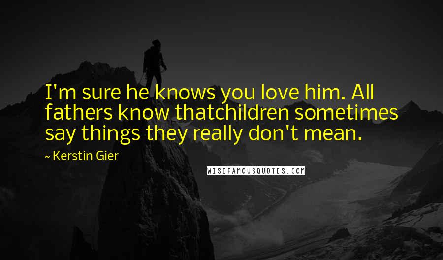 Kerstin Gier Quotes: I'm sure he knows you love him. All fathers know thatchildren sometimes say things they really don't mean.