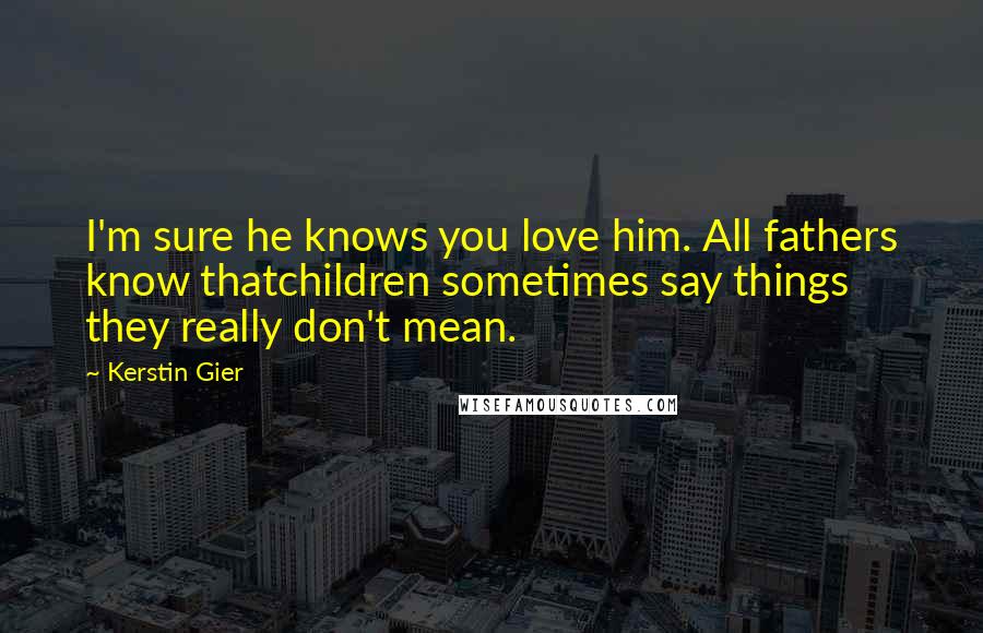 Kerstin Gier Quotes: I'm sure he knows you love him. All fathers know thatchildren sometimes say things they really don't mean.