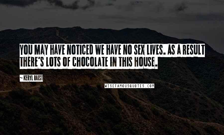 Keryl Raist Quotes: You may have noticed we have no sex lives. As a result there's lots of chocolate in this house.