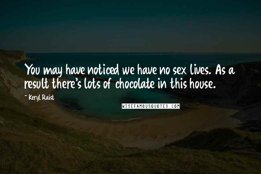 Keryl Raist Quotes: You may have noticed we have no sex lives. As a result there's lots of chocolate in this house.