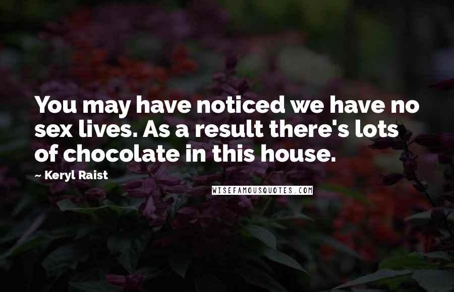 Keryl Raist Quotes: You may have noticed we have no sex lives. As a result there's lots of chocolate in this house.