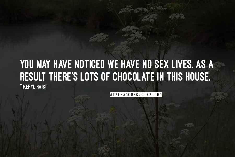 Keryl Raist Quotes: You may have noticed we have no sex lives. As a result there's lots of chocolate in this house.