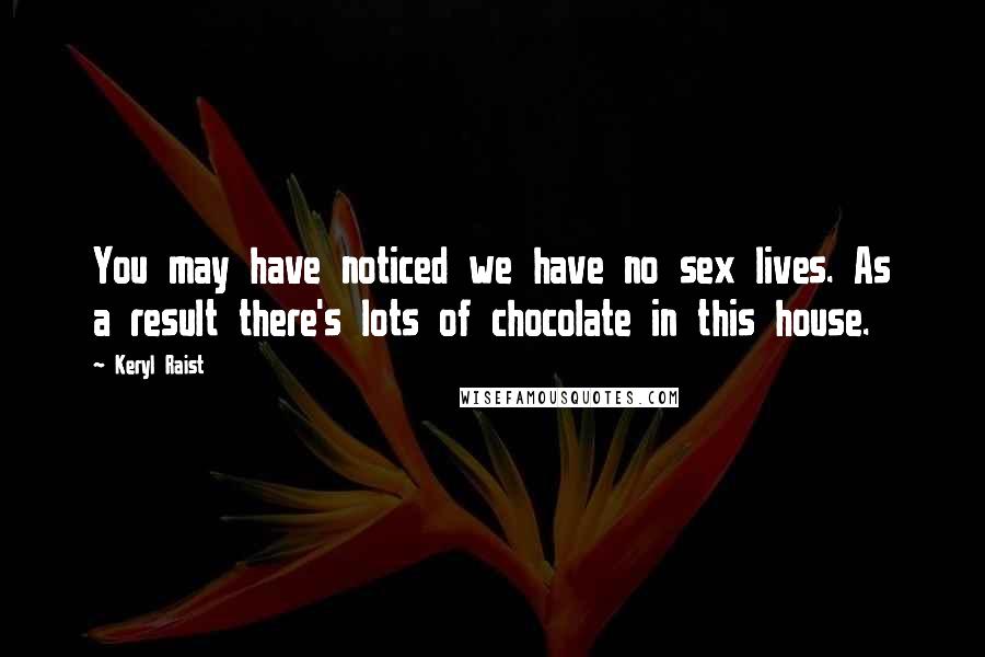 Keryl Raist Quotes: You may have noticed we have no sex lives. As a result there's lots of chocolate in this house.