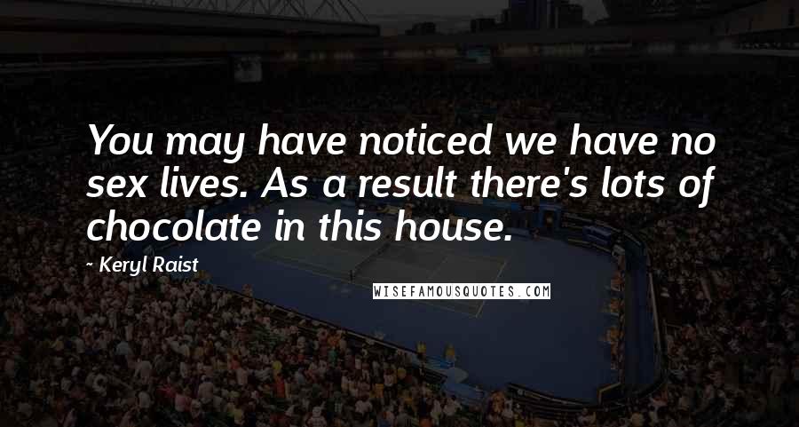 Keryl Raist Quotes: You may have noticed we have no sex lives. As a result there's lots of chocolate in this house.