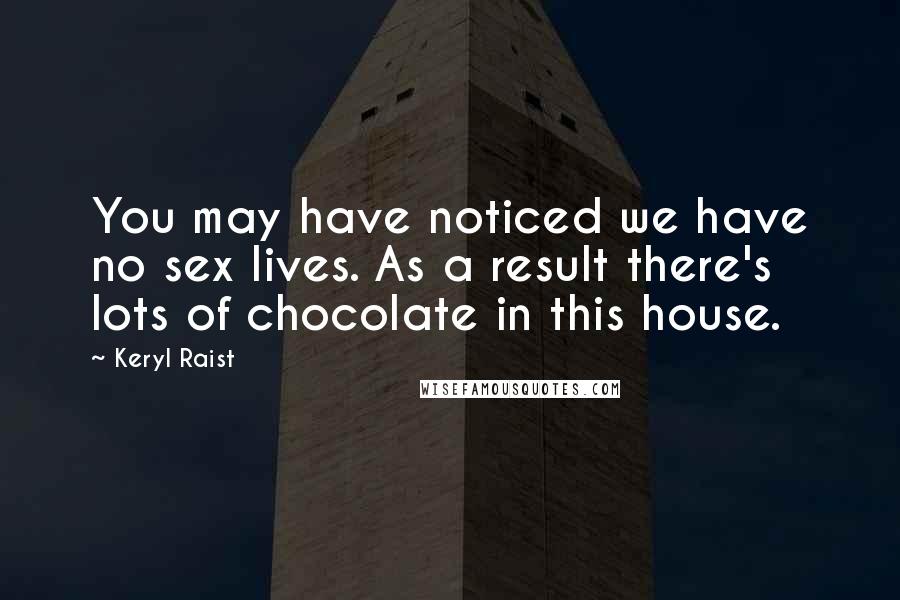 Keryl Raist Quotes: You may have noticed we have no sex lives. As a result there's lots of chocolate in this house.