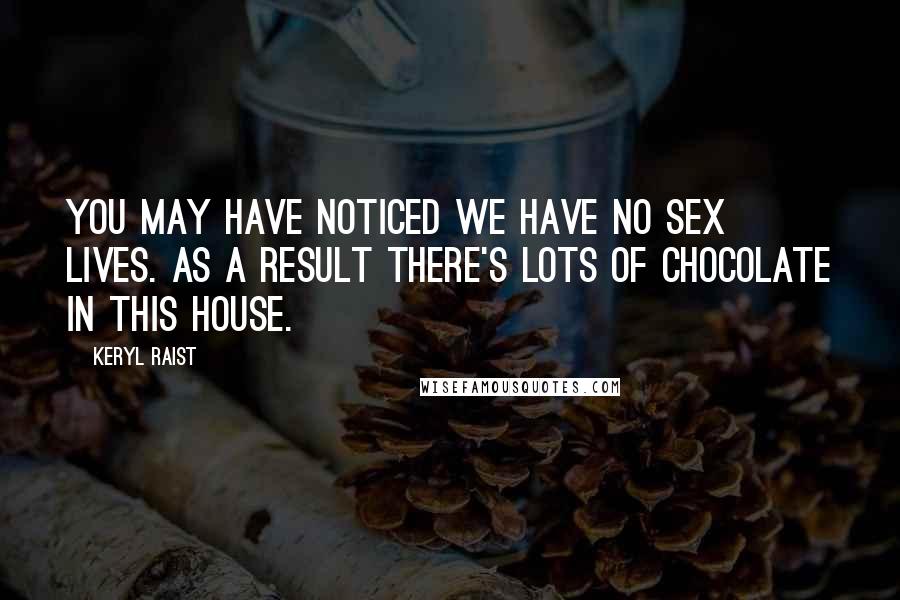 Keryl Raist Quotes: You may have noticed we have no sex lives. As a result there's lots of chocolate in this house.
