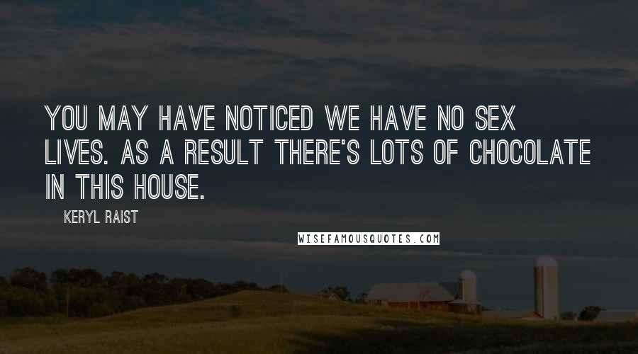 Keryl Raist Quotes: You may have noticed we have no sex lives. As a result there's lots of chocolate in this house.