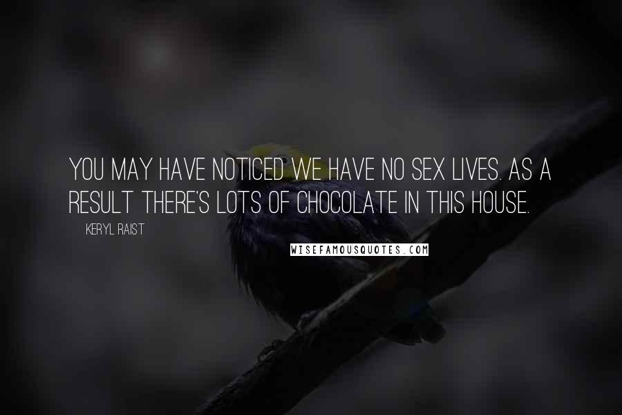 Keryl Raist Quotes: You may have noticed we have no sex lives. As a result there's lots of chocolate in this house.